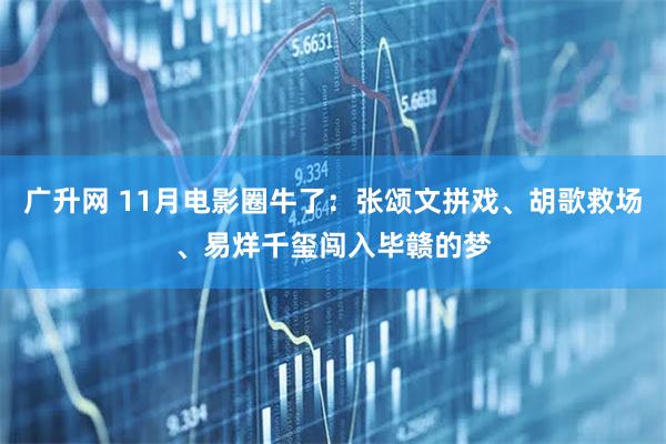 广升网 11月电影圈牛了：张颂文拼戏、胡歌救场、易烊千玺闯入毕赣的梦