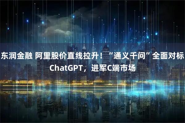 东润金融 阿里股价直线拉升!“通义千问”全面对标ChatGPT,进军C端市场