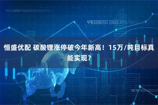 恒盛优配 碳酸锂涨停破今年新高！15万/吨目标真能实现？