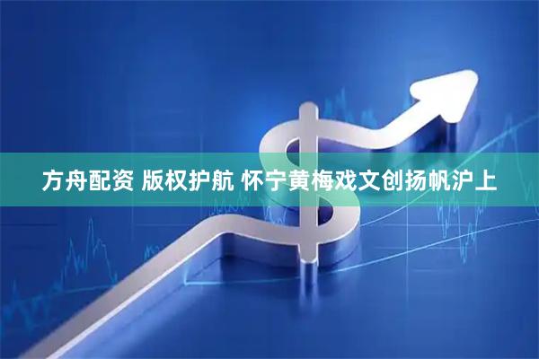 方舟配资 版权护航 怀宁黄梅戏文创扬帆沪上