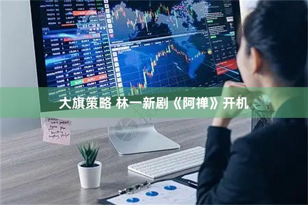 大旗策略 林一新剧《阿禅》开机