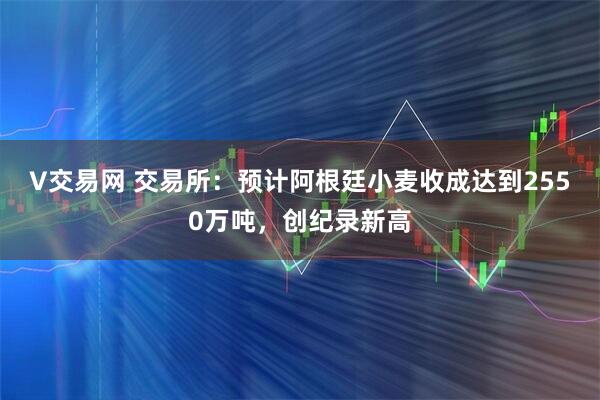 V交易网 交易所：预计阿根廷小麦收成达到2550万吨，创纪录新高