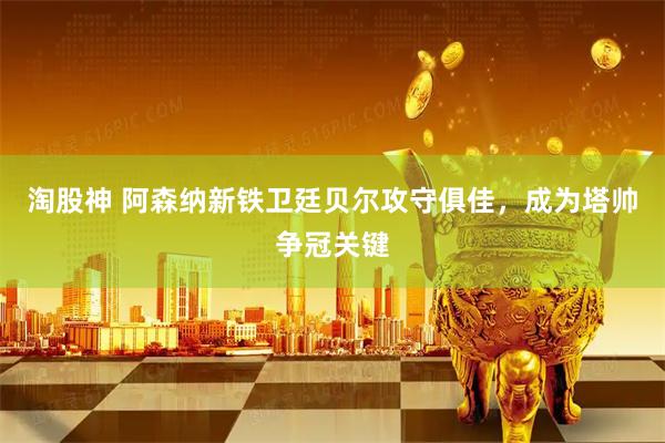 淘股神 阿森纳新铁卫廷贝尔攻守俱佳，成为塔帅争冠关键