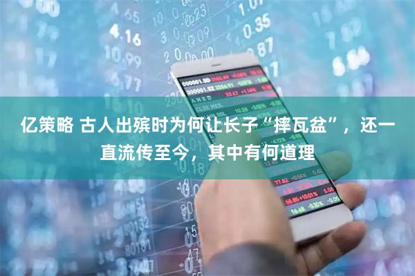 亿策略 古人出殡时为何让长子“摔瓦盆”，还一直流传至今，其中有何道理