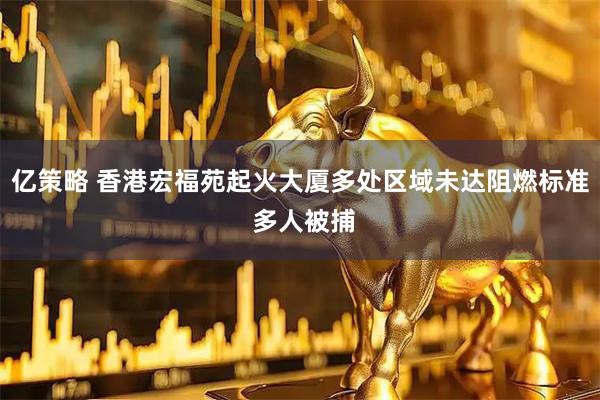 亿策略 香港宏福苑起火大厦多处区域未达阻燃标准 多人被捕