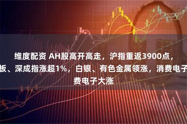 维度配资 AH股高开高走，沪指重返3900点，创业板、深成指涨超1%，白银、有色金属领涨，消费电子大涨