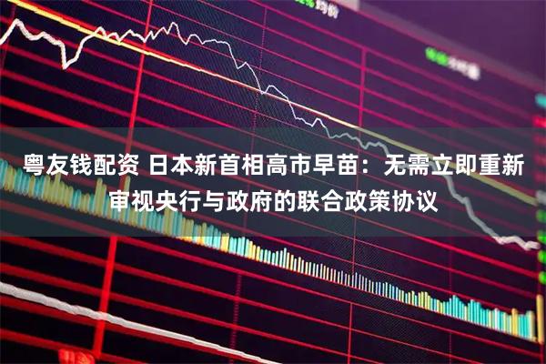 粤友钱配资 日本新首相高市早苗：无需立即重新审视央行与政府的联合政策协议