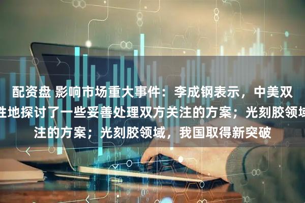 配资盘 影响市场重大事件：李成钢表示，中美双方就有关议题建设性地探讨了一些妥善处理双方关注的方案；光刻胶领域，我国取得新突破
