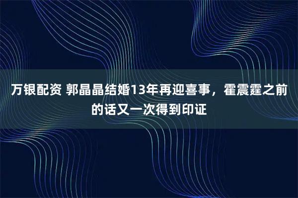 万银配资 郭晶晶结婚13年再迎喜事，霍震霆之前的话又一次得到印证