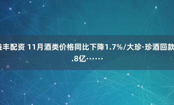 益丰配资 11月酒类价格同比下降1.7%/大珍·珍酒回款5.8亿······