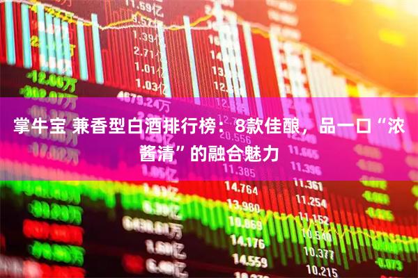 掌牛宝 兼香型白酒排行榜：8款佳酿，品一口“浓酱清”的融合魅力