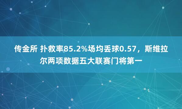 传金所 扑救率85.2%场均丢球0.57，斯维拉尔两项数据五大联赛门将第一