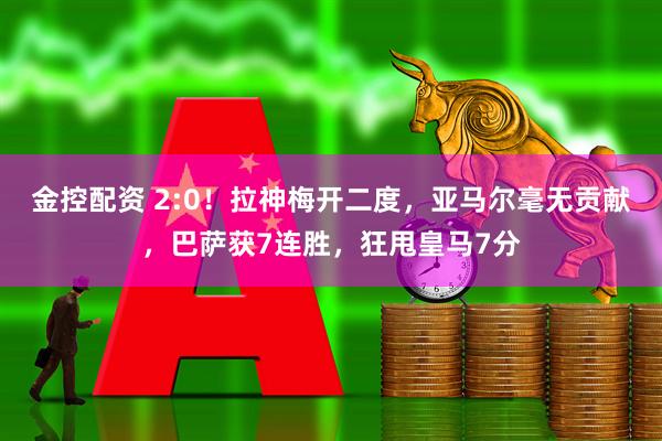 金控配资 2:0！拉神梅开二度，亚马尔毫无贡献，巴萨获7连胜，狂甩皇马7分