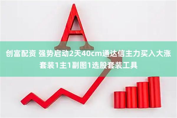 创富配资 强势启动2天40cm通达信主力买入大涨套装1主1副图1选股套装工具
