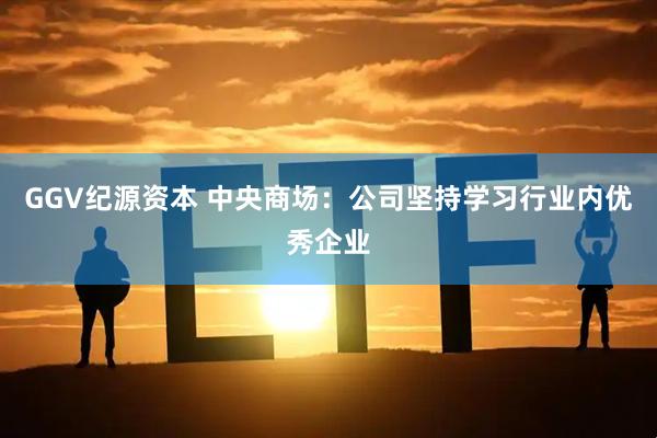 GGV纪源资本 中央商场：公司坚持学习行业内优秀企业
