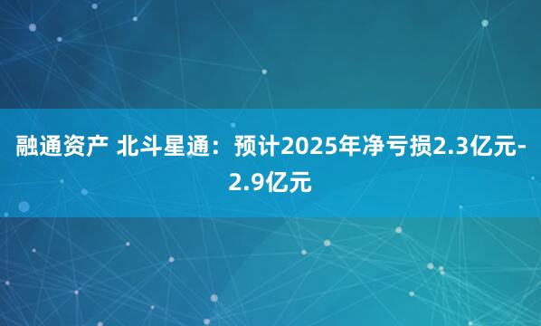 融通资产 北斗星通：预计2025年净亏损2.3亿元-2.9亿元