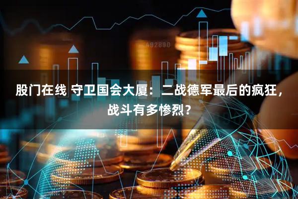股门在线 守卫国会大厦：二战德军最后的疯狂，战斗有多惨烈？