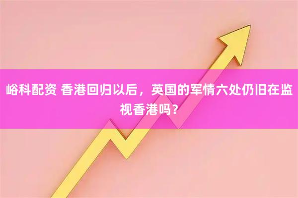 峪科配资 香港回归以后，英国的军情六处仍旧在监视香港吗？