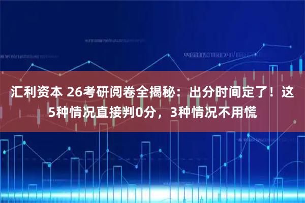 汇利资本 26考研阅卷全揭秘：出分时间定了！这5种情况直接判0分，3种情况不用慌