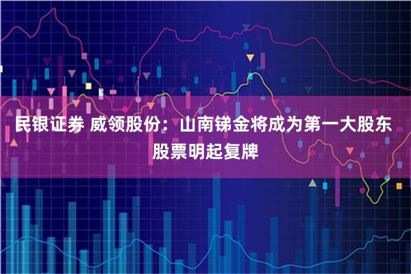 民银证券 威领股份：山南锑金将成为第一大股东 股票明起复牌