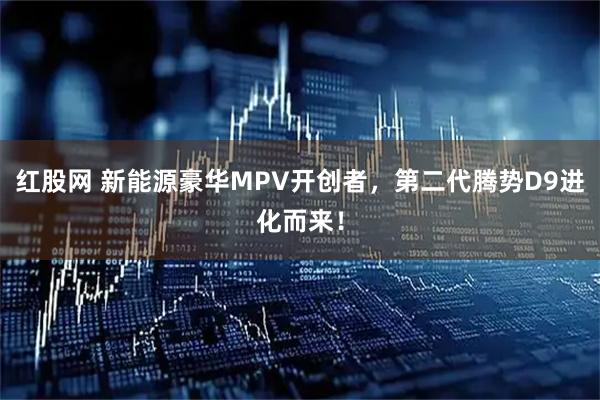 红股网 新能源豪华MPV开创者，第二代腾势D9进化而来！