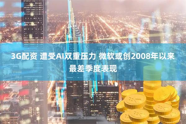 3G配资 遭受AI双重压力 微软或创2008年以来最差季度表现