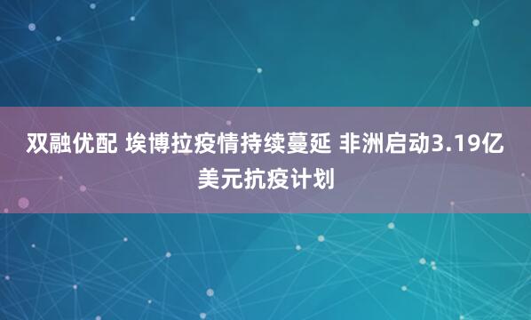 双融优配 埃博拉疫情持续蔓延 非洲启动3.19亿美元抗疫计划