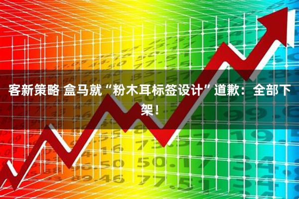 客新策略 盒马就“粉木耳标签设计”道歉：全部下架！