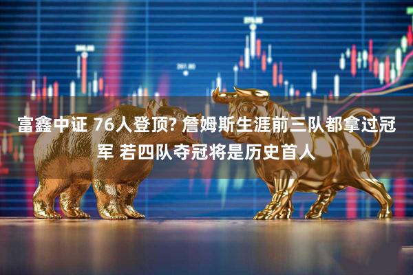 富鑫中证 76人登顶? 詹姆斯生涯前三队都拿过冠军 若四队夺冠将是历史首人
