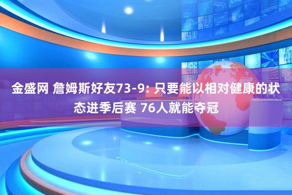金盛网 詹姆斯好友73-9: 只要能以相对健康的状态进季后赛 76人就能夺冠