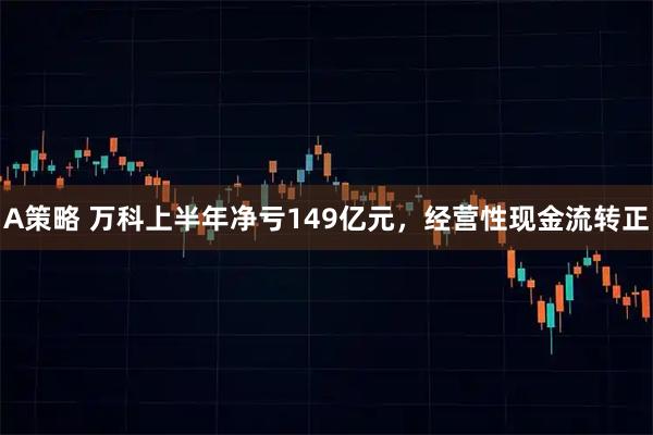 A策略 万科上半年净亏149亿元，经营性现金流转正